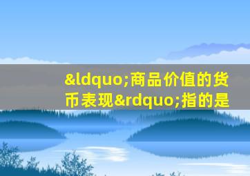 “商品价值的货币表现”指的是