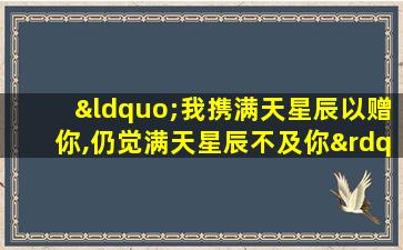 “我携满天星辰以赠你,仍觉满天星辰不及你”