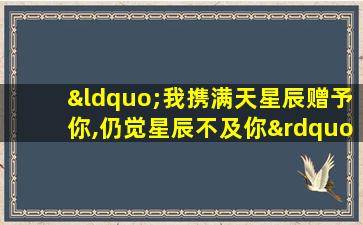 “我携满天星辰赠予你,仍觉星辰不及你”