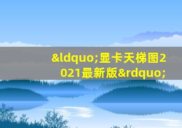 “显卡天梯图2021最新版”