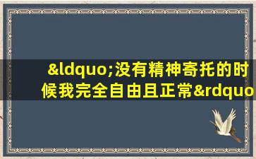 “没有精神寄托的时候我完全自由且正常”