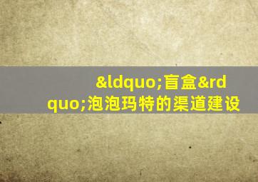 “盲盒”泡泡玛特的渠道建设