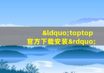 “toptop官方下载安装”