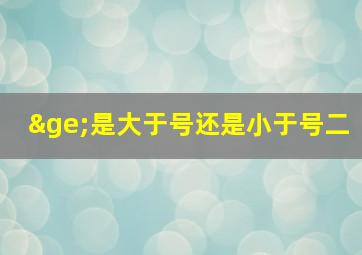 ≥是大于号还是小于号二