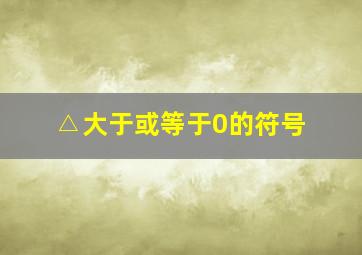 △大于或等于0的符号