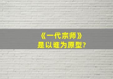 《一代宗师》是以谁为原型?