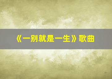 《一别就是一生》歌曲