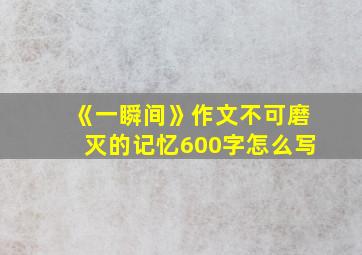 《一瞬间》作文不可磨灭的记忆600字怎么写