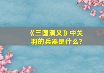 《三国演义》中关羽的兵器是什么?