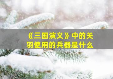 《三国演义》中的关羽使用的兵器是什么