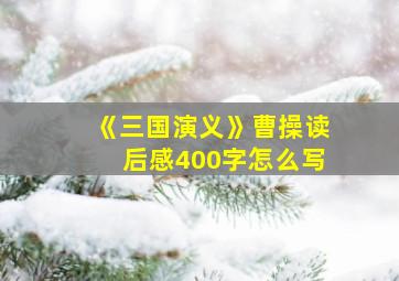 《三国演义》曹操读后感400字怎么写