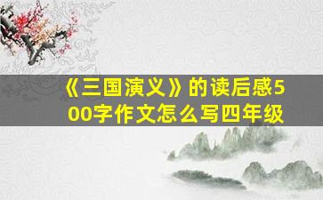 《三国演义》的读后感500字作文怎么写四年级