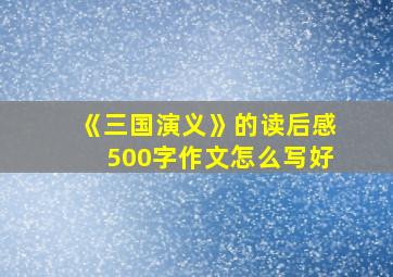 《三国演义》的读后感500字作文怎么写好