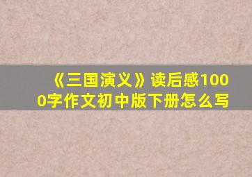 《三国演义》读后感1000字作文初中版下册怎么写