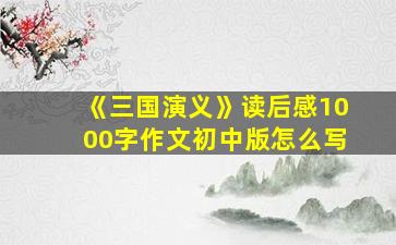 《三国演义》读后感1000字作文初中版怎么写