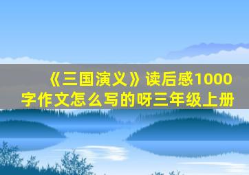 《三国演义》读后感1000字作文怎么写的呀三年级上册