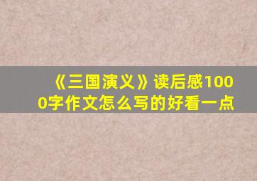 《三国演义》读后感1000字作文怎么写的好看一点