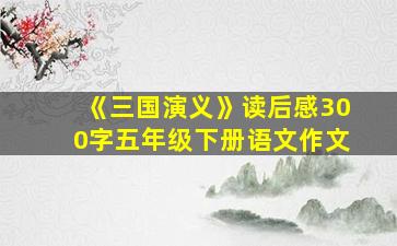 《三国演义》读后感300字五年级下册语文作文