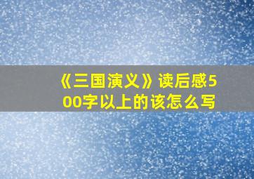 《三国演义》读后感500字以上的该怎么写