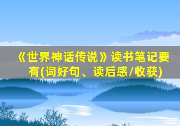 《世界神话传说》读书笔记要有(词好句、读后感/收获)