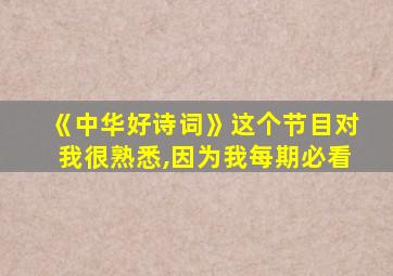 《中华好诗词》这个节目对我很熟悉,因为我每期必看