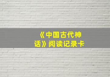 《中国古代神话》阅读记录卡