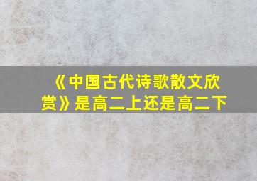 《中国古代诗歌散文欣赏》是高二上还是高二下