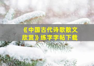 《中国古代诗歌散文欣赏》练字字帖下载