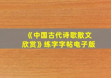 《中国古代诗歌散文欣赏》练字字帖电子版