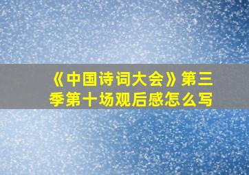 《中国诗词大会》第三季第十场观后感怎么写