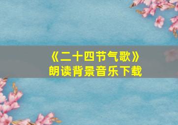 《二十四节气歌》朗读背景音乐下载