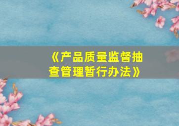 《产品质量监督抽查管理暂行办法》