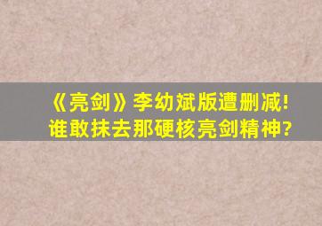 《亮剑》李幼斌版遭删减!谁敢抹去那硬核亮剑精神?