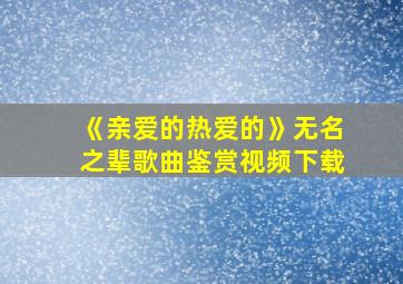 《亲爱的热爱的》无名之辈歌曲鉴赏视频下载