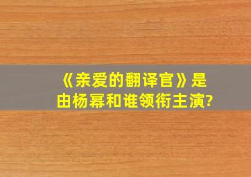 《亲爱的翻译官》是由杨幂和谁领衔主演?