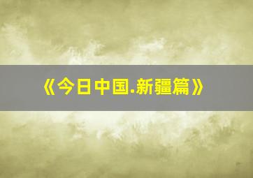 《今日中国.新疆篇》