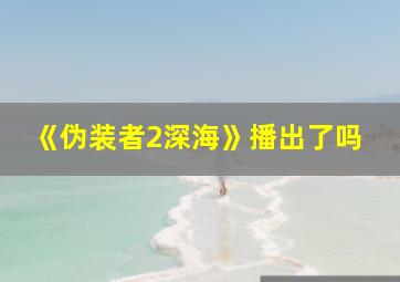 《伪装者2深海》播出了吗