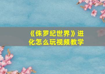 《侏罗纪世界》进化怎么玩视频教学