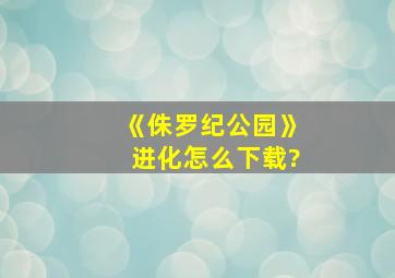 《侏罗纪公园》进化怎么下载?