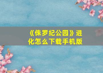 《侏罗纪公园》进化怎么下载手机版