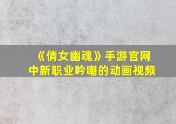 《倩女幽魂》手游官网中新职业吟嘲的动画视频