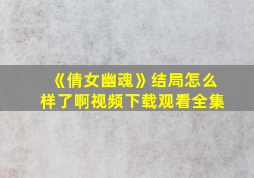 《倩女幽魂》结局怎么样了啊视频下载观看全集