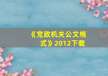 《党政机关公文格式》2012下载