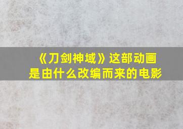 《刀剑神域》这部动画是由什么改编而来的电影