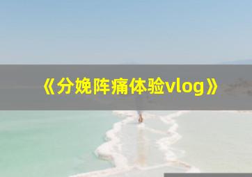 《分娩阵痛体验vlog》