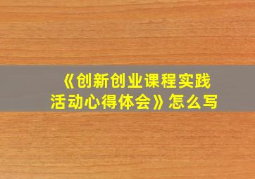 《创新创业课程实践活动心得体会》怎么写