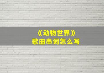 《动物世界》歌曲串词怎么写