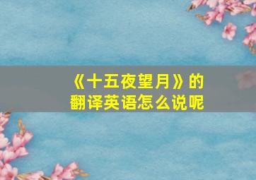 《十五夜望月》的翻译英语怎么说呢