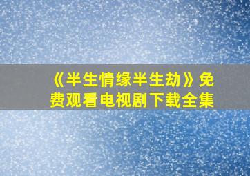 《半生情缘半生劫》免费观看电视剧下载全集