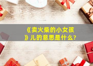 《卖火柴的小女孩》儿的意思是什么?